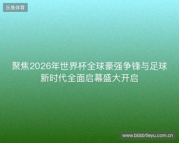 聚焦2026年世界杯全球豪强争锋与足球新时代全面启幕盛大开启