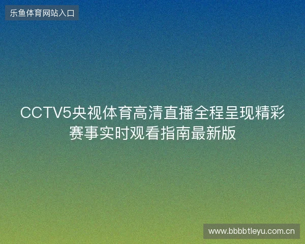 CCTV5央视体育高清直播全程呈现精彩赛事实时观看指南最新版